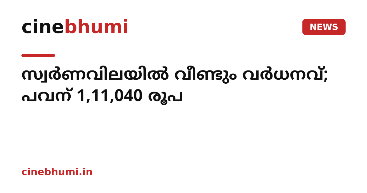 സ്വർണവിലയിൽ വീണ്ടും വർധനവ്; പവന് 1,11,040 രൂപ