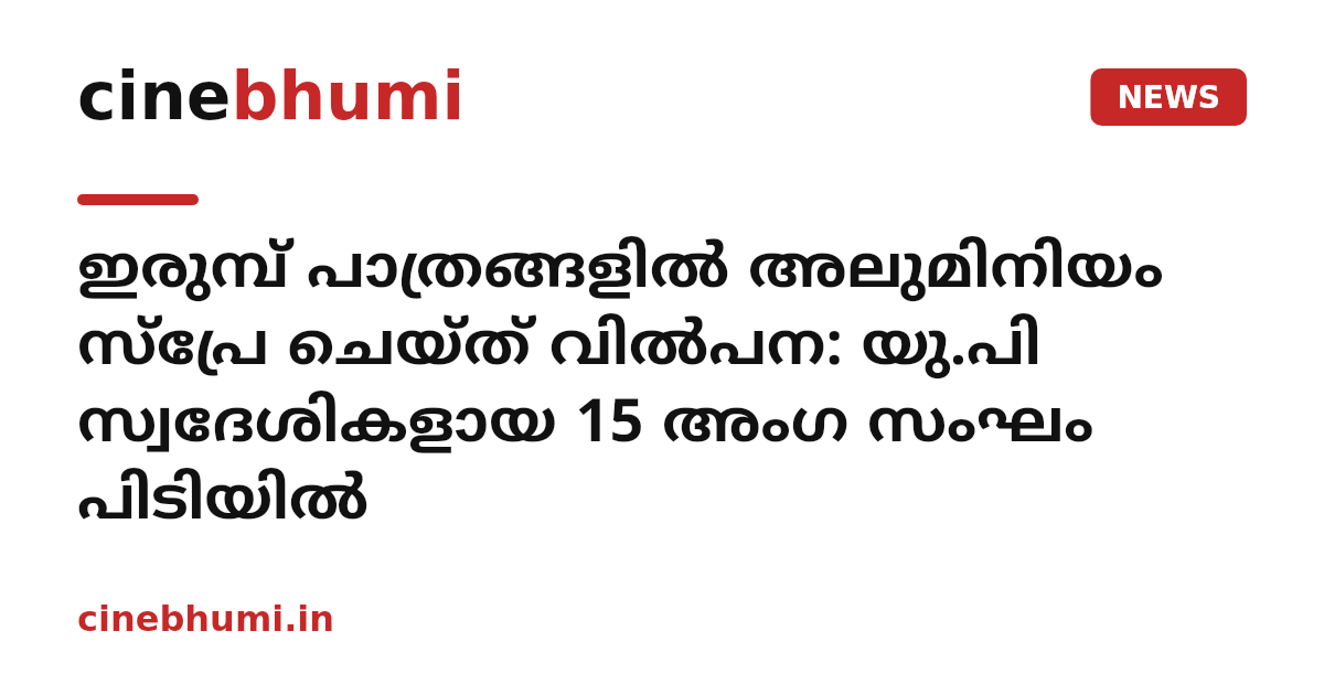 ഇരുമ്പ് പാത്രങ്ങളിൽ അലുമിനിയം സ്പ്രേ ചെയ്ത് വിൽപന: യു.പി സ്വദേശികളായ 15 അംഗ സംഘം പിടിയിൽ