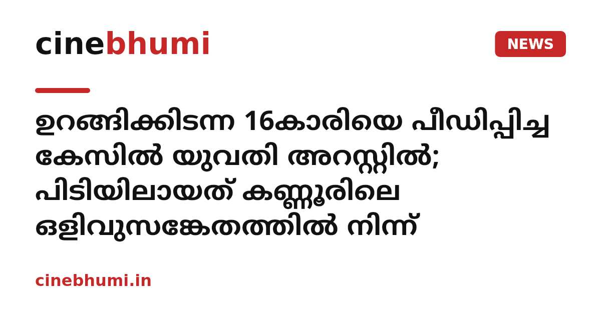 ഉറങ്ങിക്കിടന്ന 16കാരിയെ പീഡിപ്പിച്ച കേസിൽ യുവതി അറസ്റ്റിൽ; പിടിയിലായത് കണ്ണൂരിലെ ഒളിവുസങ്കേതത്തിൽ നിന്ന്