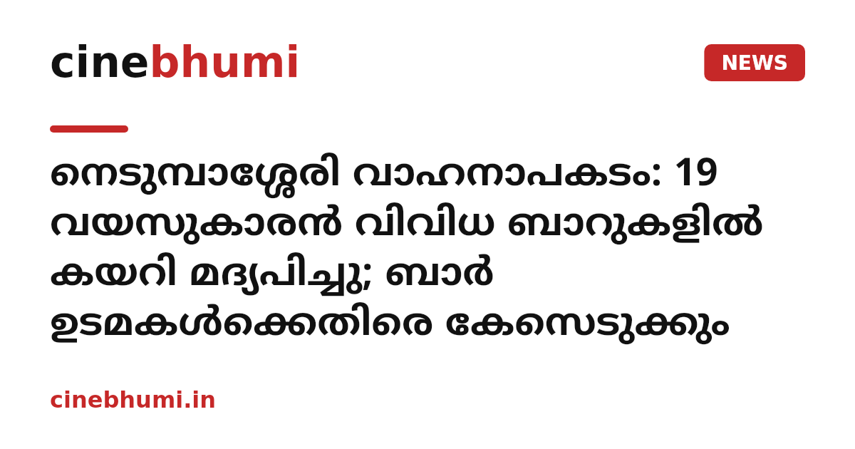 നെടുമ്പാശ്ശേരി വാഹനാപകടം: ‌19 വയസുകാരൻ വിവിധ ബാറുകളിൽ കയറി മദ്യപിച്ചു; ബാര്‍ ഉടമകള്‍ക്കെതിരെ കേസെടുക്കും