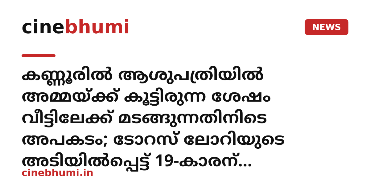 കണ്ണൂരിൽ ആശുപത്രിയിൽ അമ്മയ്ക്ക് കൂട്ടിരുന്ന ശേഷം വീട്ടിലേക്ക് മടങ്ങുന്നതിനിടെ അപകടം; ടോറസ് ലോറിയുടെ അടിയിൽപ്പെട്ട് 19-കാരന് ദാരുണാന്ത്യം