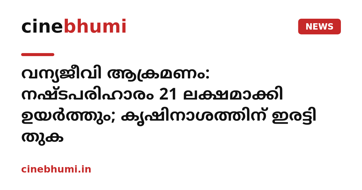 വന്യജീവി ആക്രമണം: നഷ്ടപരിഹാരം 21 ലക്ഷമാക്കി ഉയർത്തും; കൃഷിനാശത്തിന് ഇരട്ടി തുക