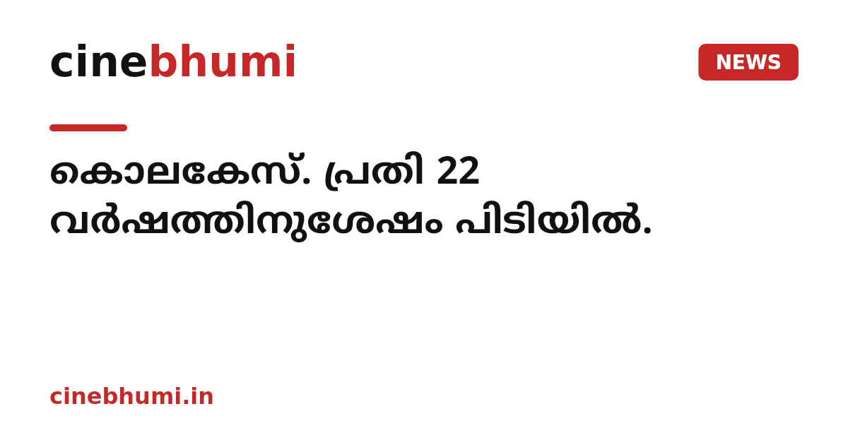 കൊലകേസ്. പ്രതി 22 വ​ർ​ഷ​ത്തി​നു​ശേ​ഷം പി​ടി​യി​ൽ.