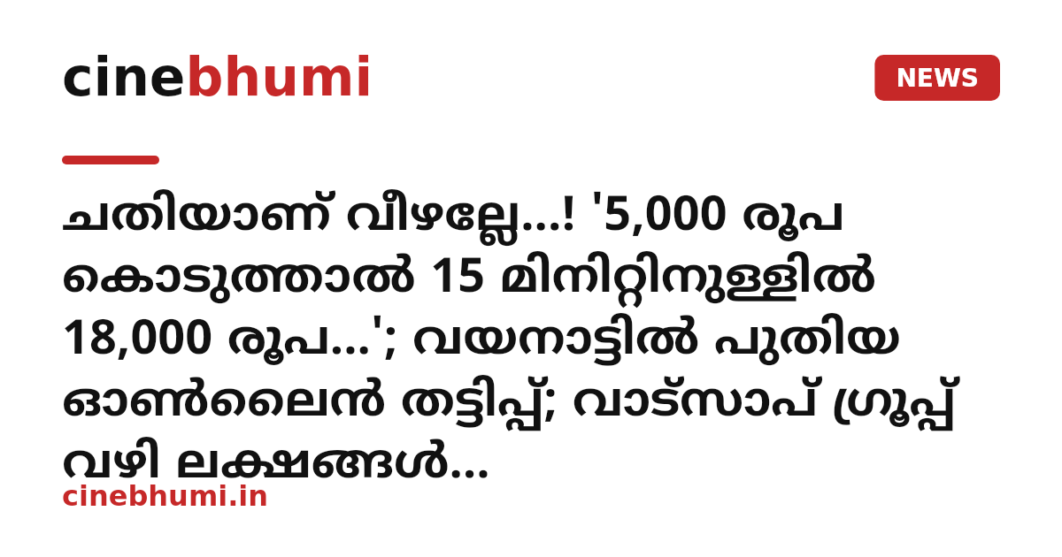 ചതിയാണ് വീഴല്ലേ...! '5,000 രൂപ കൊടുത്താൽ 15 മിനിറ്റിനുള്ളിൽ 18,000 രൂപ...'; വയനാട്ടിൽ പുതിയ ഓൺലൈൻ തട്ടിപ്പ്; വാട്സാപ് ഗ്രൂപ്പ് വഴി ലക്ഷങ്ങൾ തട്ടിയെടുക്കുന്നതായി പരാതി