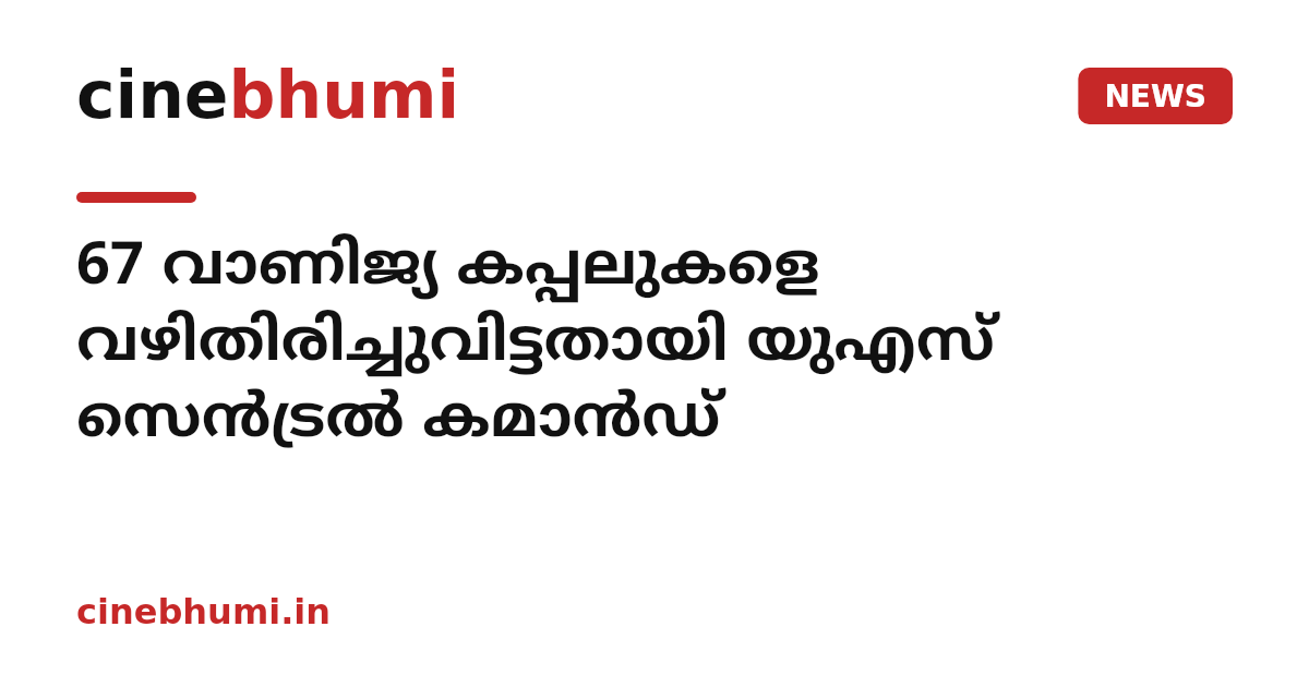 67 വാണിജ്യ കപ്പലുകളെ വഴിതിരിച്ചുവിട്ടതായി യുഎസ് സെൻട്രൽ കമാൻഡ്