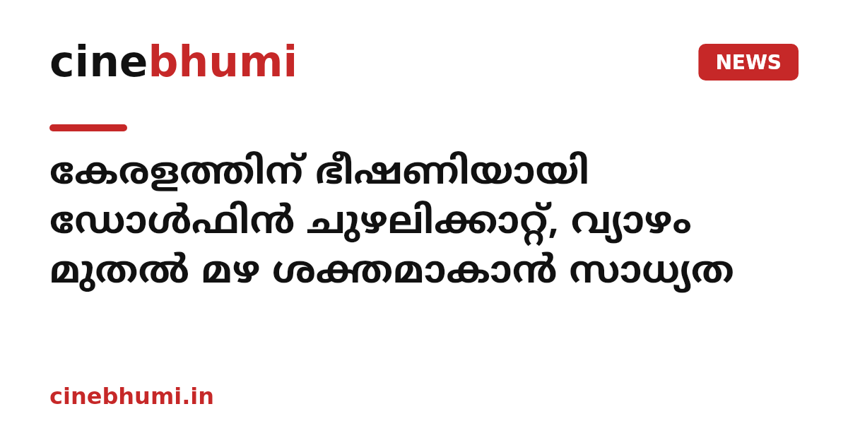 കേരളത്തിന് ഭീഷണിയായി ഡോൾഫിൻ ചുഴലിക്കാറ്റ്, വ്യാഴം മുതൽ മഴ ശക്തമാകാൻ സാധ്യത