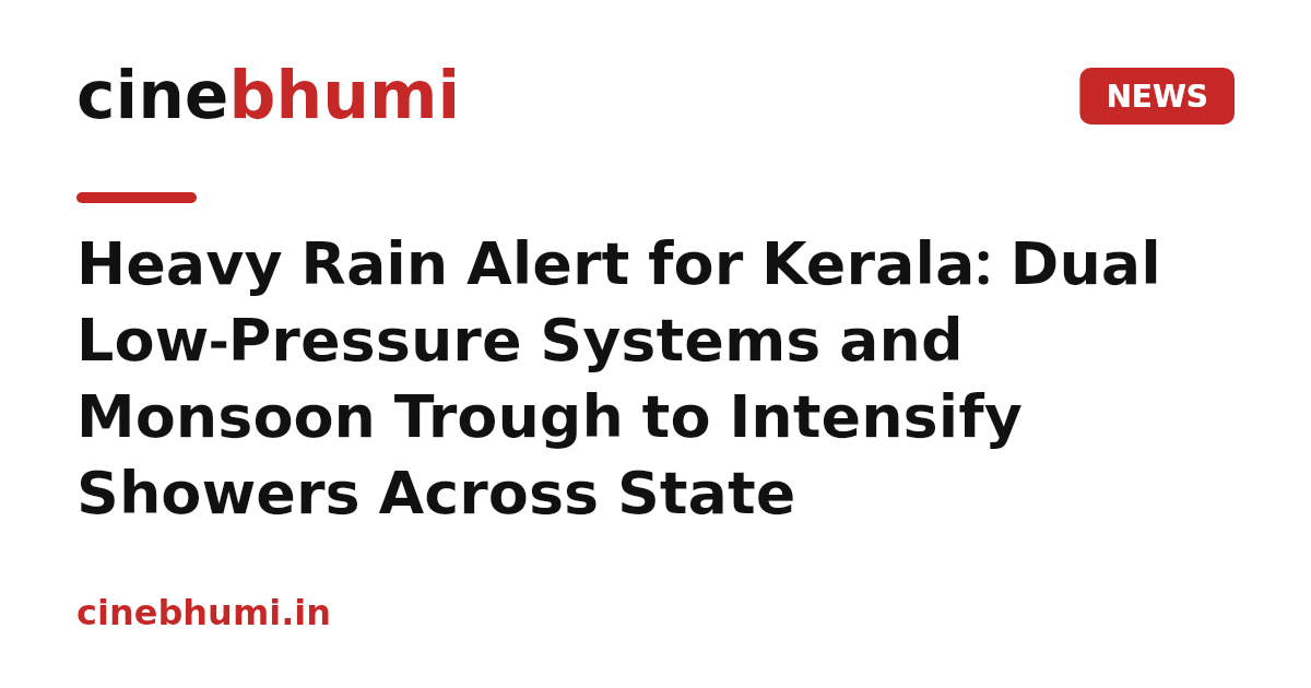 Heavy Rain Alert for Kerala: Dual Low-Pressure Systems and Monsoon Trough to Intensify Showers Across State