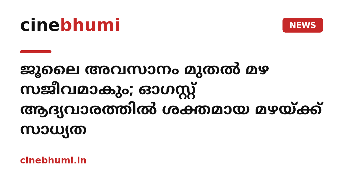 ജൂലൈ അവസാനം മുതൽ മഴ സജീവമാകും; ഓഗസ്റ്റ് ആദ്യവാരത്തിൽ ശക്തമായ മഴയ്ക്ക് സാധ്യത