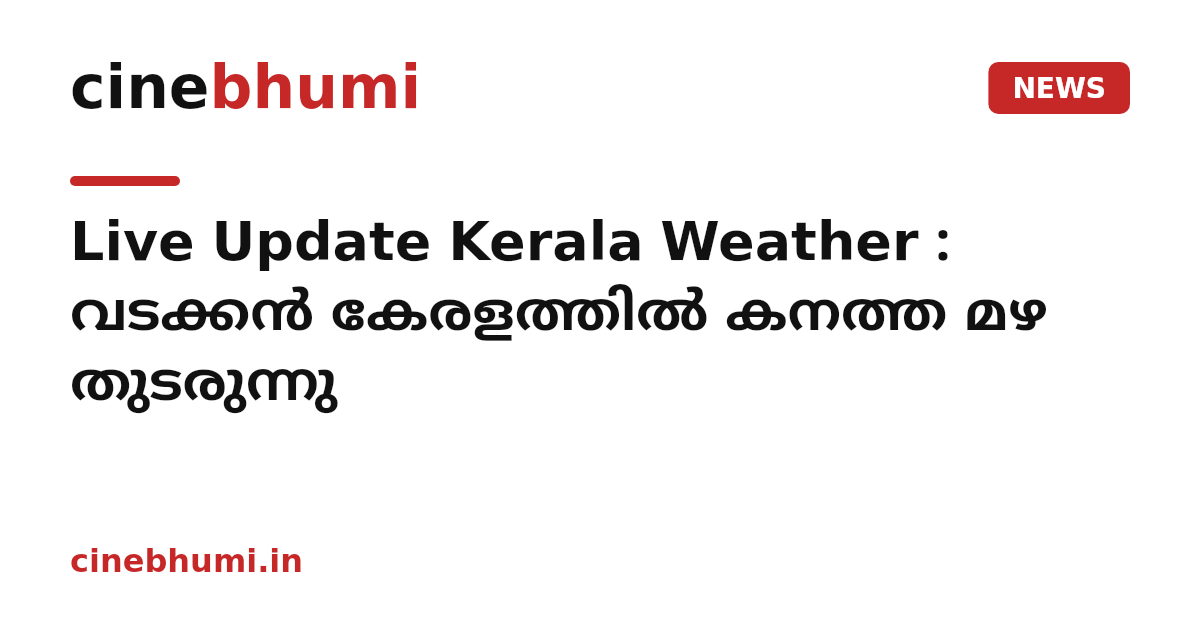Live Update Kerala Weather : വടക്കൻ കേരളത്തിൽ കനത്ത മഴ തുടരുന്നു