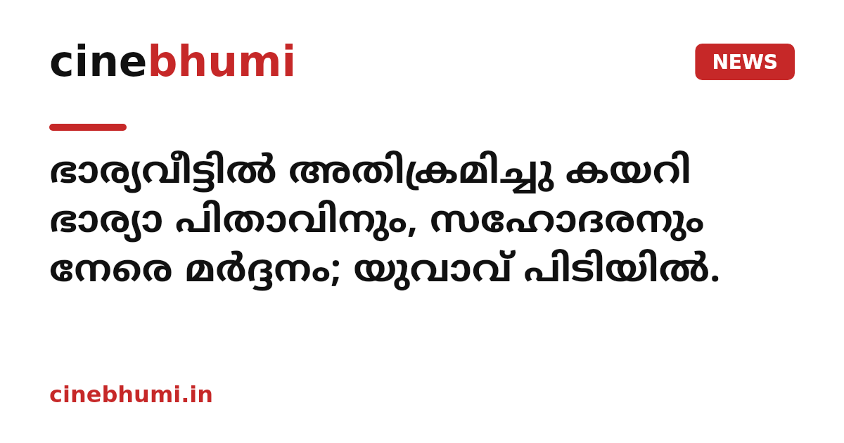 ഭാര്യവീട്ടിൽ അതിക്രമിച്ചു കയറി ഭാര്യാ പിതാവിനും, സഹോദരനും നേരെ മർദ്ദനം; യുവാവ് പിടിയിൽ.