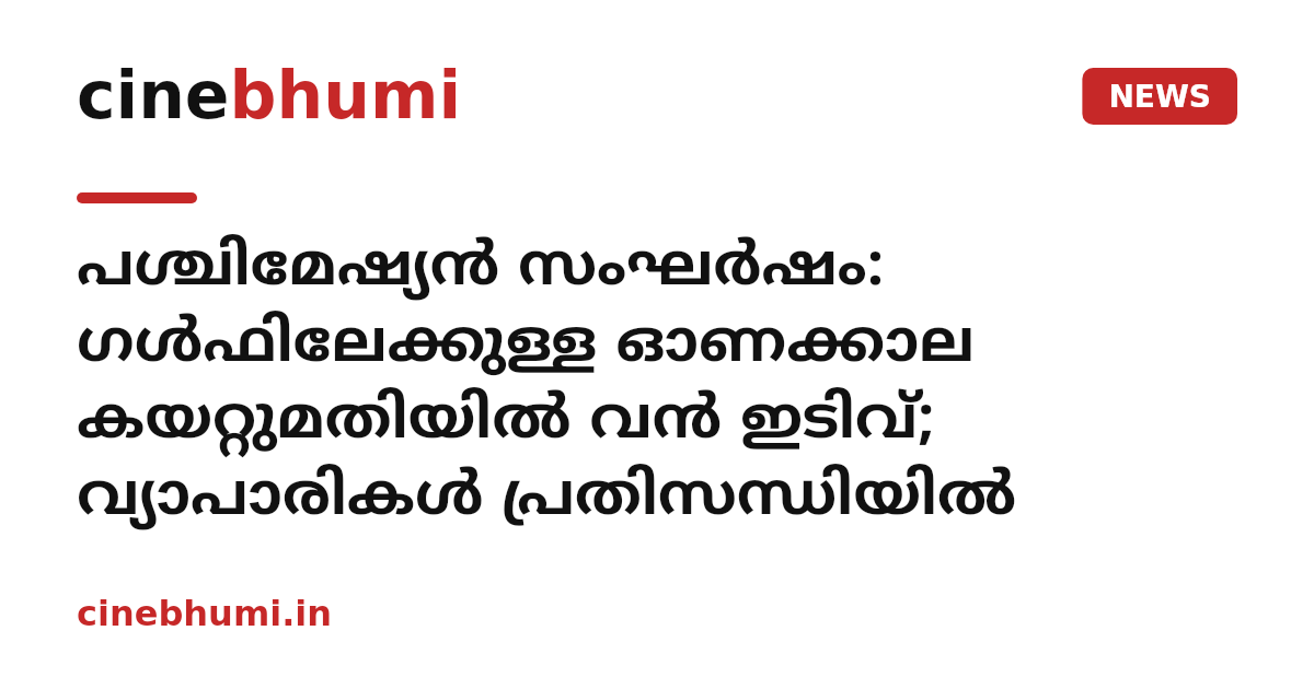 പശ്ചിമേഷ്യൻ സംഘർഷം: ഗൾഫിലേക്കുള്ള ഓണക്കാല കയറ്റുമതിയിൽ വൻ ഇടിവ്; വ്യാപാരികൾ പ്രതിസന്ധിയിൽ