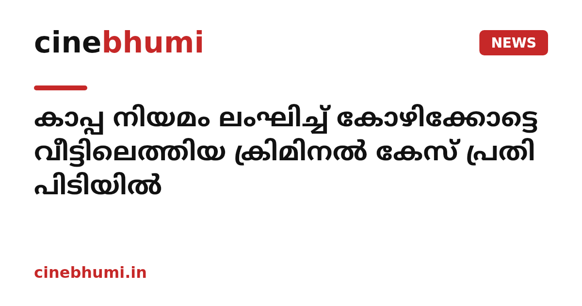 കാപ്പ നിയമം ലംഘിച്ച് കോഴിക്കോട്ടെ വീട്ടിലെത്തിയ ക്രിമിനൽ കേസ് പ്രതി പിടിയിൽ