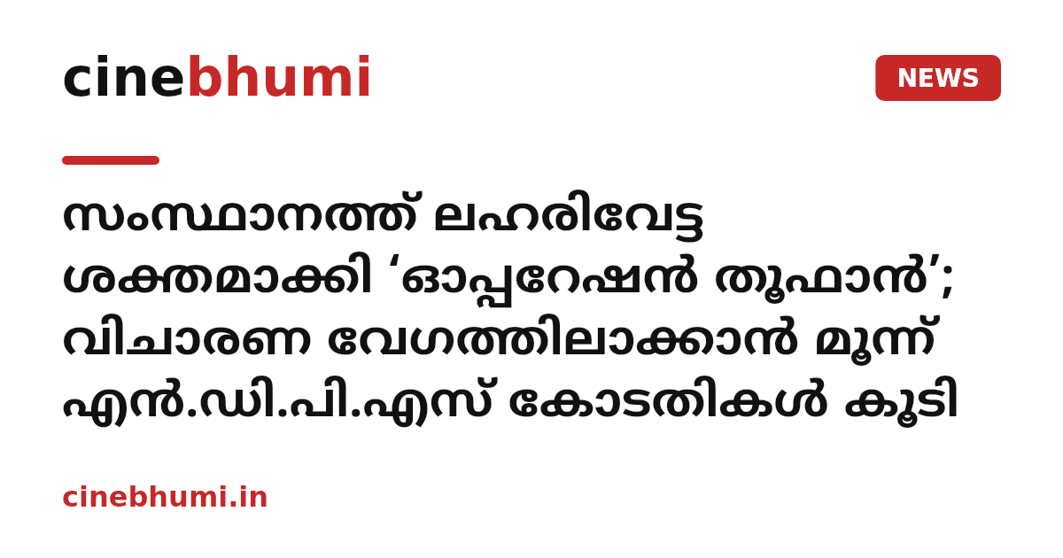 സംസ്ഥാനത്ത് ലഹരിവേട്ട ശക്തമാക്കി ‘ഓപ്പറേഷൻ തൂഫാൻ’; വിചാരണ വേഗത്തിലാക്കാൻ മൂന്ന് എൻ.ഡി.പി.എസ് കോടതികൾ കൂടി