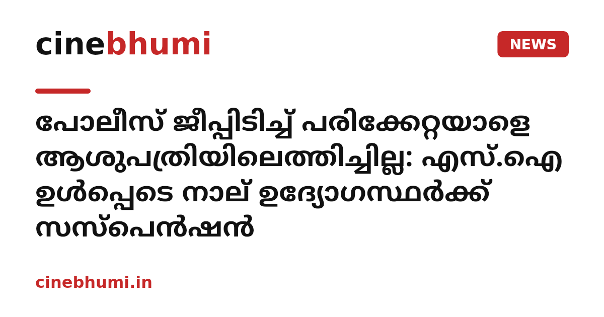 പോലീസ് ജീപ്പിടിച്ച് പരിക്കേറ്റയാളെ ആശുപത്രിയിലെത്തിച്ചില്ല: എസ്.ഐ ഉൾപ്പെടെ നാല് ഉദ്യോഗസ്ഥർക്ക് സസ്പെൻഷൻ