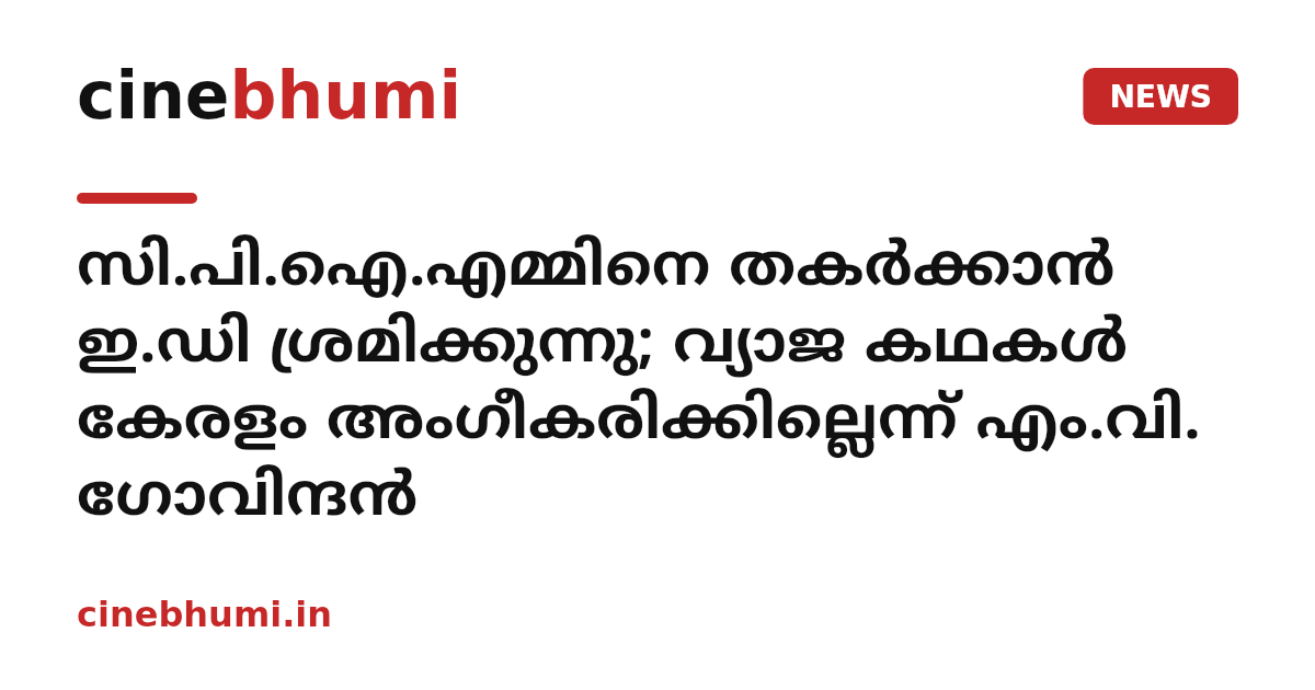 സി.പി.ഐ.എമ്മിനെ തകർക്കാൻ ഇ.ഡി ശ്രമിക്കുന്നു; വ്യാജ കഥകൾ കേരളം അംഗീകരിക്കില്ലെന്ന് എം.വി. ഗോവിന്ദൻ