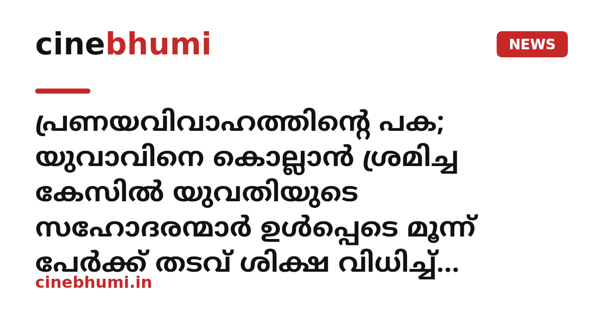 പ്രണയവിവാഹത്തിന്റെ പക; യുവാവിനെ കൊല്ലാന്‍ ശ്രമിച്ച കേസില്‍ യുവതിയുടെ സഹോദരന്മാര്‍ ഉള്‍പ്പെടെ മൂന്ന് പേര്‍ക്ക് തടവ് ശിക്ഷ വിധിച്ച് തളിപ്പറമ്പ് അഡീഷണൽ സെഷൻസ് കോടതി