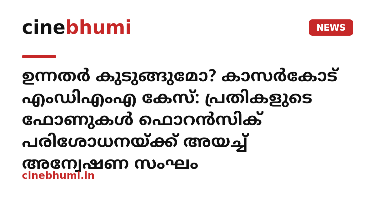 ഉന്നതർ കുടുങ്ങുമോ? കാസർകോട് എംഡിഎംഎ കേസ്: പ്രതികളുടെ ഫോണുകൾ ഫൊറൻസിക് പരിശോധനയ്ക്ക് അയച്ച് അന്വേഷണ സംഘം