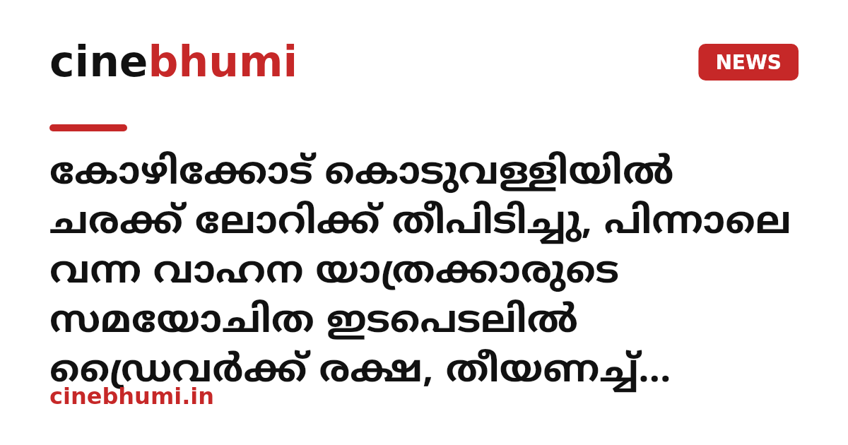 കോഴിക്കോട് കൊടുവള്ളിയിൽ ചരക്ക് ലോറിക്ക് തീപിടിച്ചു, പിന്നാലെ വന്ന വാഹന യാത്രക്കാരുടെ സമയോചിത ഇടപെടലിൽ ഡ്രൈവർക്ക് രക്ഷ, തീയണച്ച് അഗ്നിരക്ഷാസേന