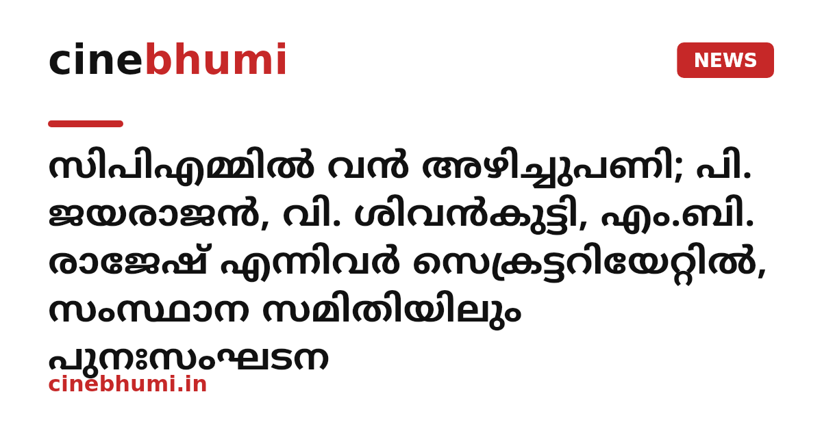സിപിഎമ്മിൽ വൻ അഴിച്ചുപണി; പി. ജയരാജൻ, വി. ശിവൻകുട്ടി, എം.ബി. രാജേഷ് എന്നിവർ സെക്രട്ടറിയേറ്റിൽ, സംസ്ഥാന സമിതിയിലും പുനഃസംഘടന
