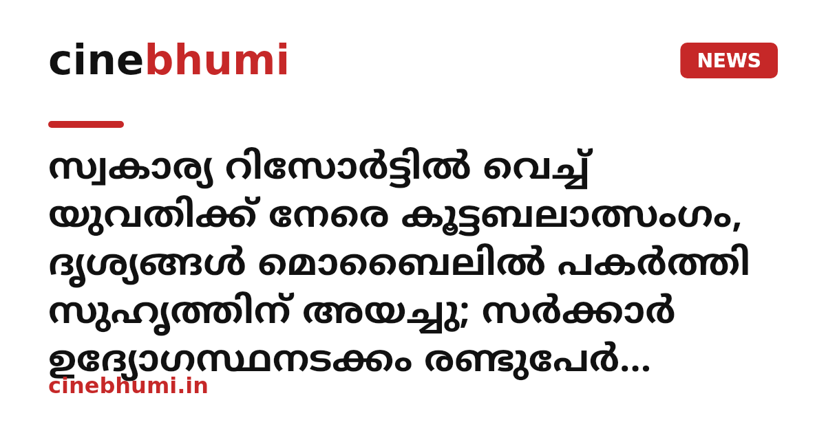 സ്വകാര്യ റിസോർട്ടിൽ വെച്ച് യുവതിക്ക് നേരെ കൂട്ടബലാത്സംഗം, ദൃശ്യങ്ങൾ മൊബൈലിൽ പകർത്തി സുഹൃത്തിന് അയച്ചു; സർക്കാർ ഉദ്യോഗസ്ഥനടക്കം രണ്ടുപേർ പിടിയിൽ