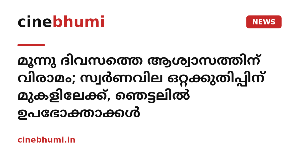 മൂന്നു ദിവസത്തെ ആശ്വാസത്തിന് വിരാമം; സ്വർണവില ഒറ്റക്കുതിപ്പിന് മുകളിലേക്ക്, ഞെട്ടലിൽ ഉപഭോക്താക്കൾ