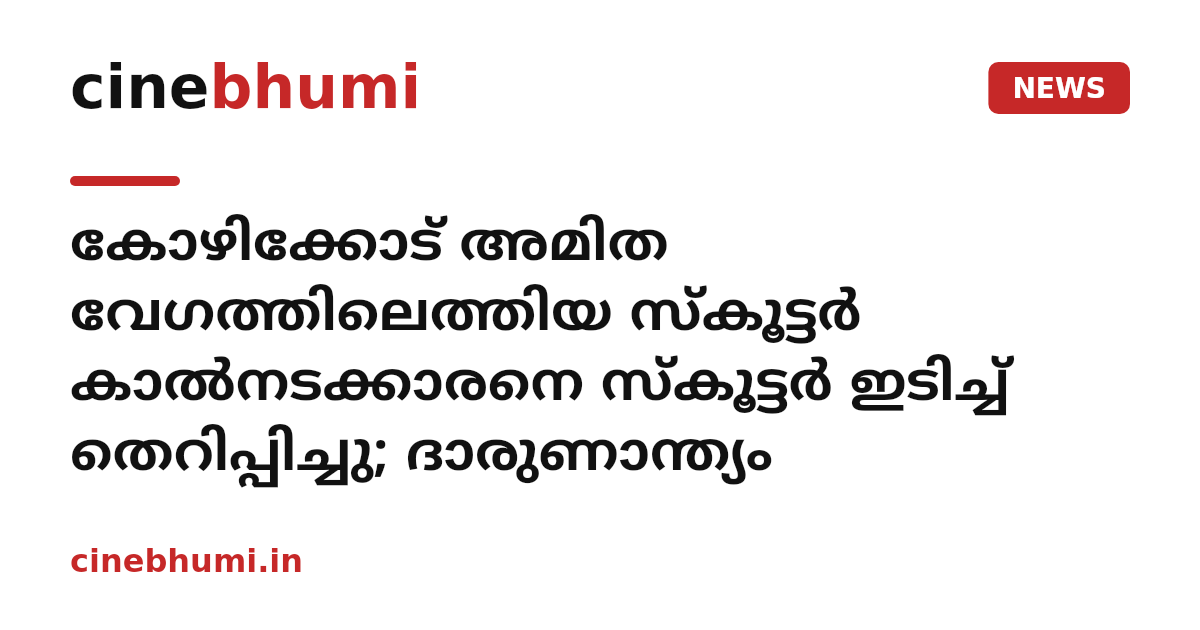 കോഴിക്കോട് അമിത വേഗത്തിലെത്തിയ സ്കൂട്ടർ കാൽനടക്കാരനെ സ്കൂട്ടർ ഇടിച്ച് തെറിപ്പിച്ചു; ദാരുണാന്ത്യം