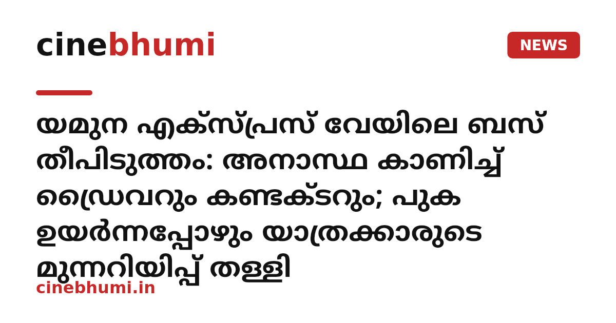 യമുന എക്സ്പ്രസ് വേയിലെ ബസ് തീപിടുത്തം: അനാസ്ഥ കാണിച്ച് ഡ്രൈവറും കണ്ടക്ടറും; പുക ഉയർന്നപ്പോഴും യാത്രക്കാരുടെ മുന്നറിയിപ്പ് തള്ളി