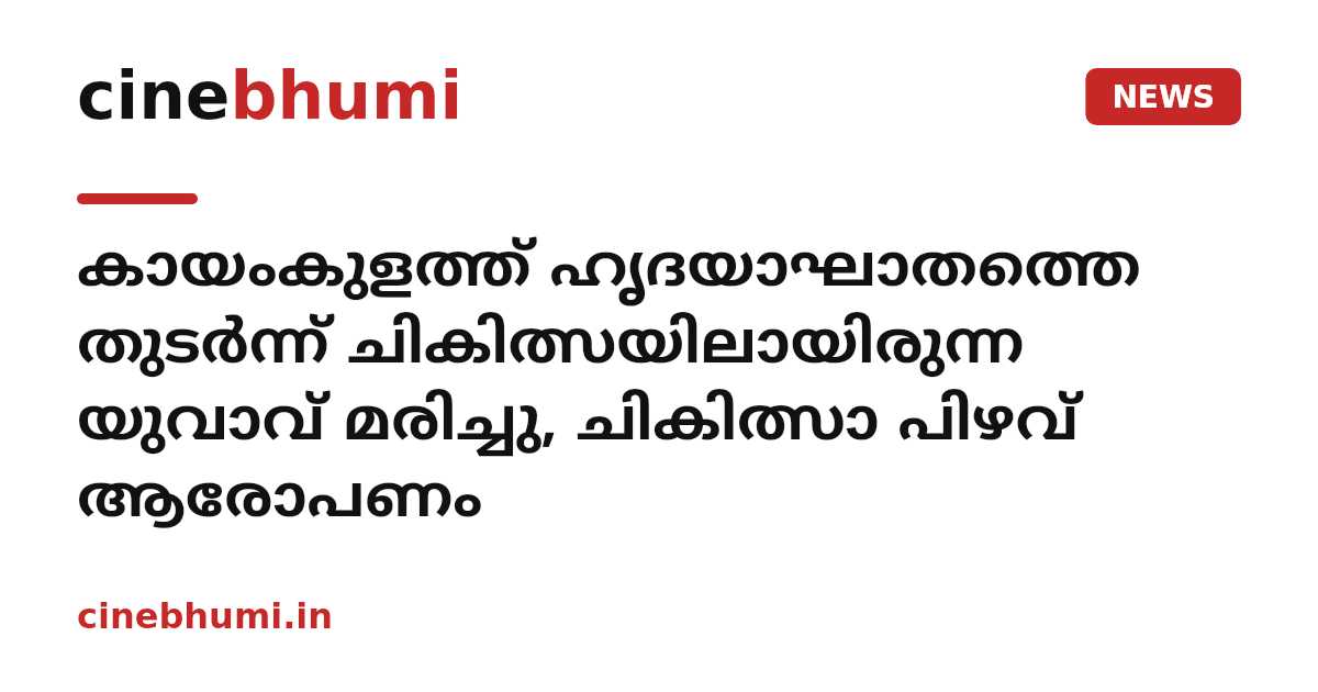 കായംകുളത്ത് ഹൃദയാഘാതത്തെ തുടർന്ന് ചികിത്സയിലായിരുന്ന യുവാവ് മരിച്ചു, ചികിത്സാ പിഴവ് ആരോപണം