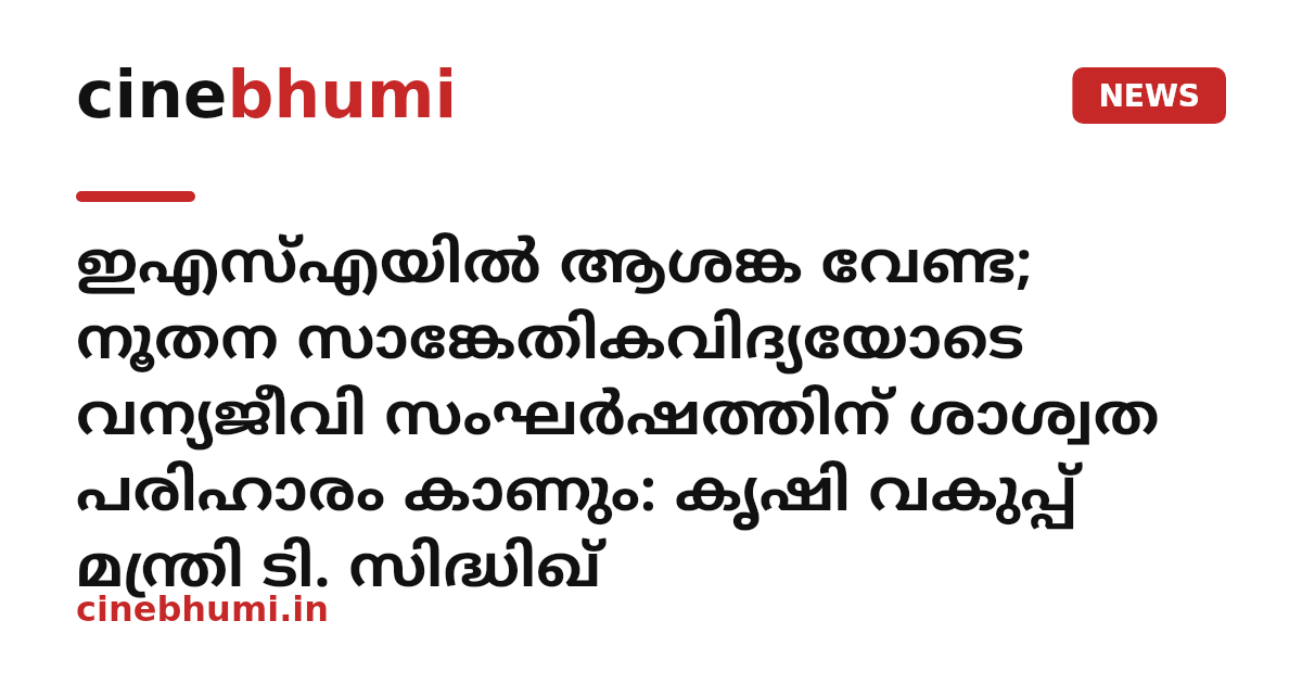 ഇഎസ്എയിൽ ആശങ്ക വേണ്ട; നൂതന സാങ്കേതികവിദ്യയോടെ വന്യജീവി സംഘർഷത്തിന് ശാശ്വത പരിഹാരം കാണും: കൃഷി വകുപ്പ് മന്ത്രി ടി. സിദ്ധിഖ്
