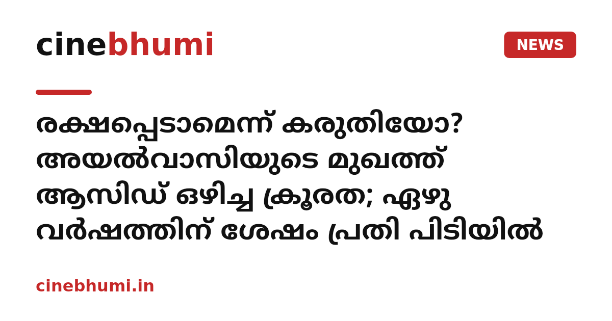 രക്ഷപ്പെടാമെന്ന് കരുതിയോ? അയൽവാസിയുടെ മുഖത്ത് ആസിഡ് ഒഴിച്ച ക്രൂരത; ഏഴു വർഷത്തിന് ശേഷം പ്രതി പിടിയിൽ
