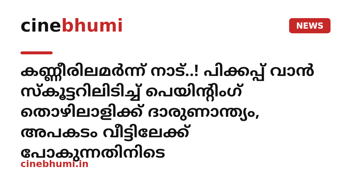 കണ്ണീരിലമർന്ന് നാട്..! പിക്കപ്പ് വാൻ സ്കൂട്ടറിലിടിച്ച് പെയിന്റിംഗ് തൊഴിലാളിക്ക് ദാരുണാന്ത്യം, അപകടം വീട്ടിലേക്ക് പോകുന്നതിനിടെ