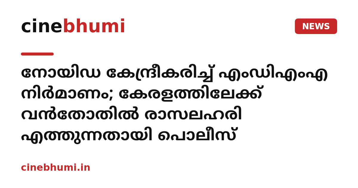 നോയിഡ കേന്ദ്രീകരിച്ച് എംഡിഎംഎ നിർമാണം; കേരളത്തിലേക്ക് വൻതോതിൽ രാസലഹരി എത്തുന്നതായി പൊലീസ്