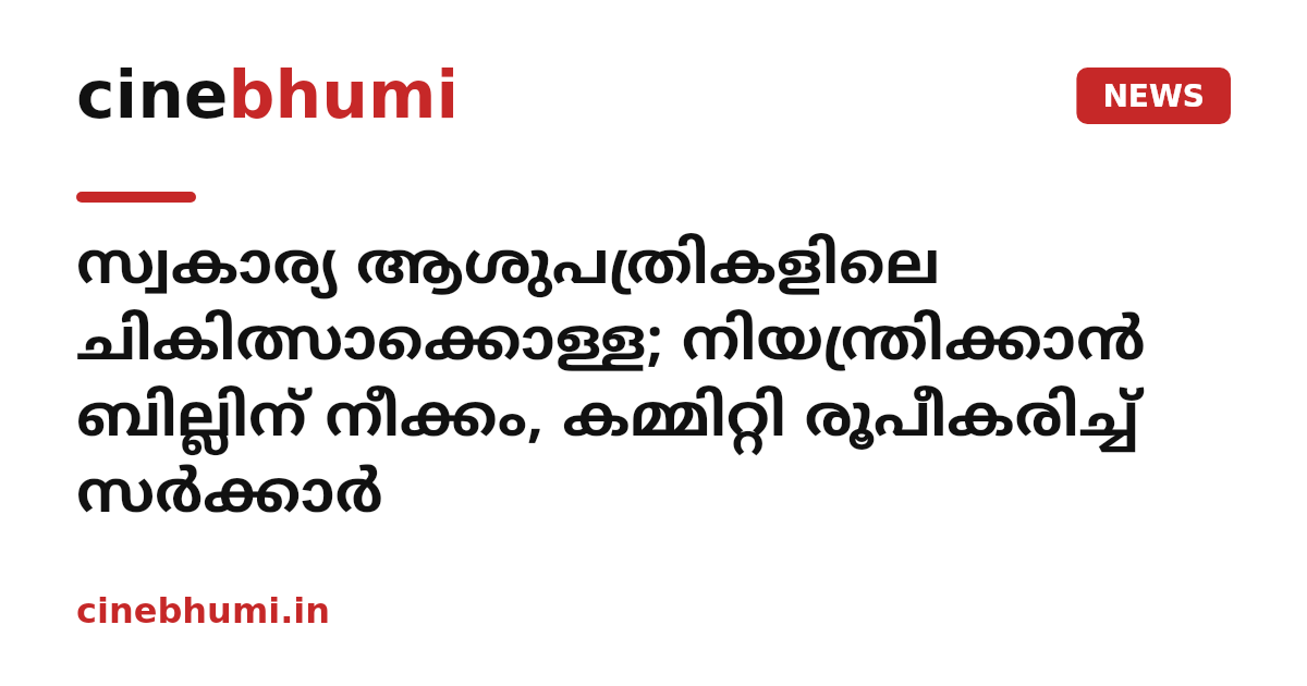 സ്വകാര്യ ആശുപത്രികളിലെ ചികിത്സാക്കൊള്ള; നിയന്ത്രിക്കാന്‍ ബില്ലിന് നീക്കം, കമ്മിറ്റി രൂപീകരിച്ച് സര്‍ക്കാര്‍