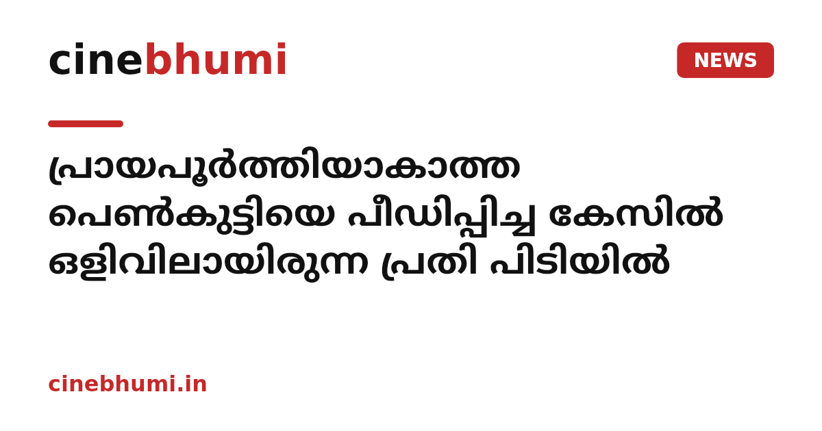 പ്രായപൂർത്തിയാകാത്ത പെൺകുട്ടിയെ പീഡിപ്പിച്ച കേസിൽ ഒളിവിലായിരുന്ന പ്രതി പിടിയിൽ