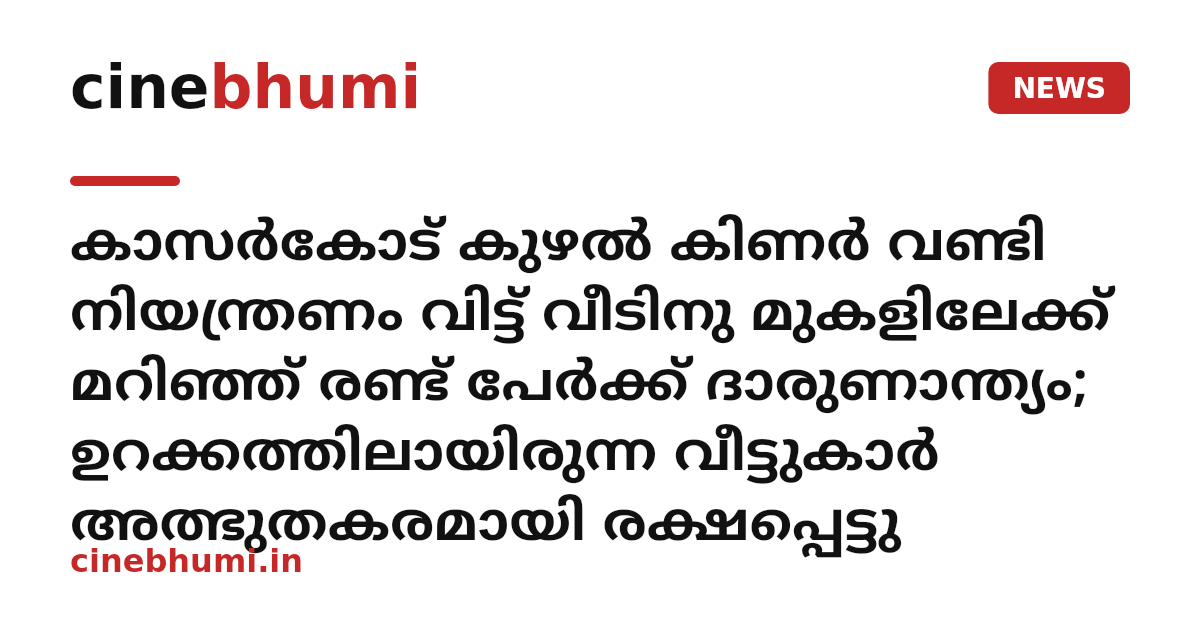 കാസർകോട് കുഴൽ കിണർ വണ്ടി നിയന്ത്രണം വിട്ട് വീടിനു മുകളിലേക്ക് മറിഞ്ഞ് രണ്ട് പേർക്ക് ദാരുണാന്ത്യം; ഉറക്കത്തിലായിരുന്ന വീട്ടുകാർ അത്ഭുതകരമായി രക്ഷപ്പെട്ടു