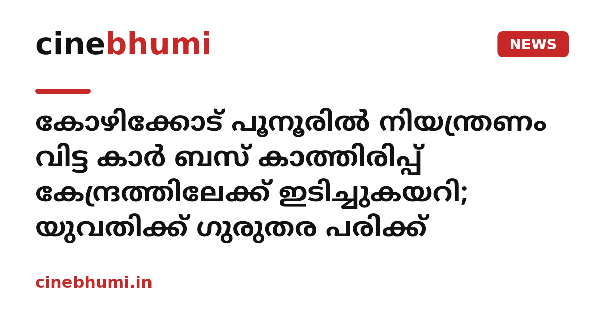 കോഴിക്കോട് പൂനൂരിൽ നിയന്ത്രണം വിട്ട കാർ ബസ് കാത്തിരിപ്പ് കേന്ദ്രത്തിലേക്ക് ഇടിച്ചുകയറി; യുവതിക്ക് ഗുരുതര പരിക്ക്