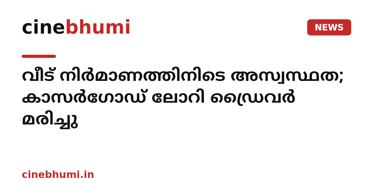 വീട് നിർമാണത്തിനിടെ അസ്വസ്ഥത; കാസർഗോഡ് ലോറി ഡ്രൈവർ മരിച്ചു