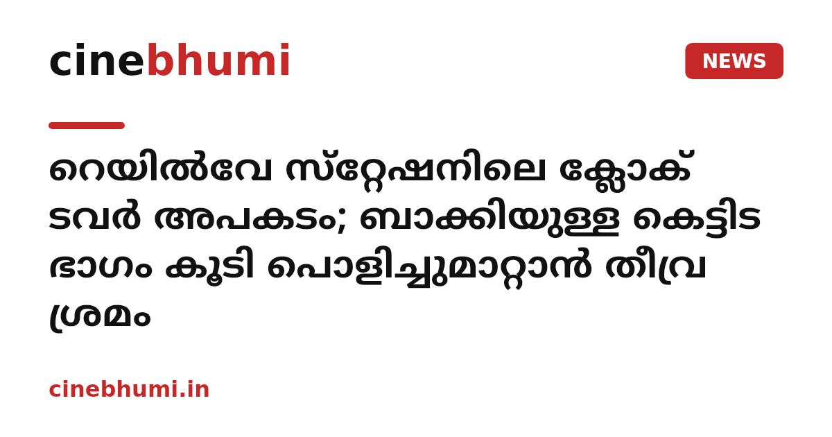 റെയില്‍വേ സ്‌റ്റേഷനിലെ ക്ലോക് ടവര്‍ അപകടം; ബാക്കിയുള്ള കെട്ടിട ഭാഗം കൂടി പൊളിച്ചുമാറ്റാന്‍ തീവ്ര ശ്രമം
