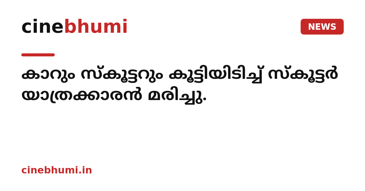 കാറും സ്‌കൂട്ടറും കൂട്ടിയിടിച്ച് സ്കൂട്ടർ യാത്രക്കാരൻ മരിച്ചു.