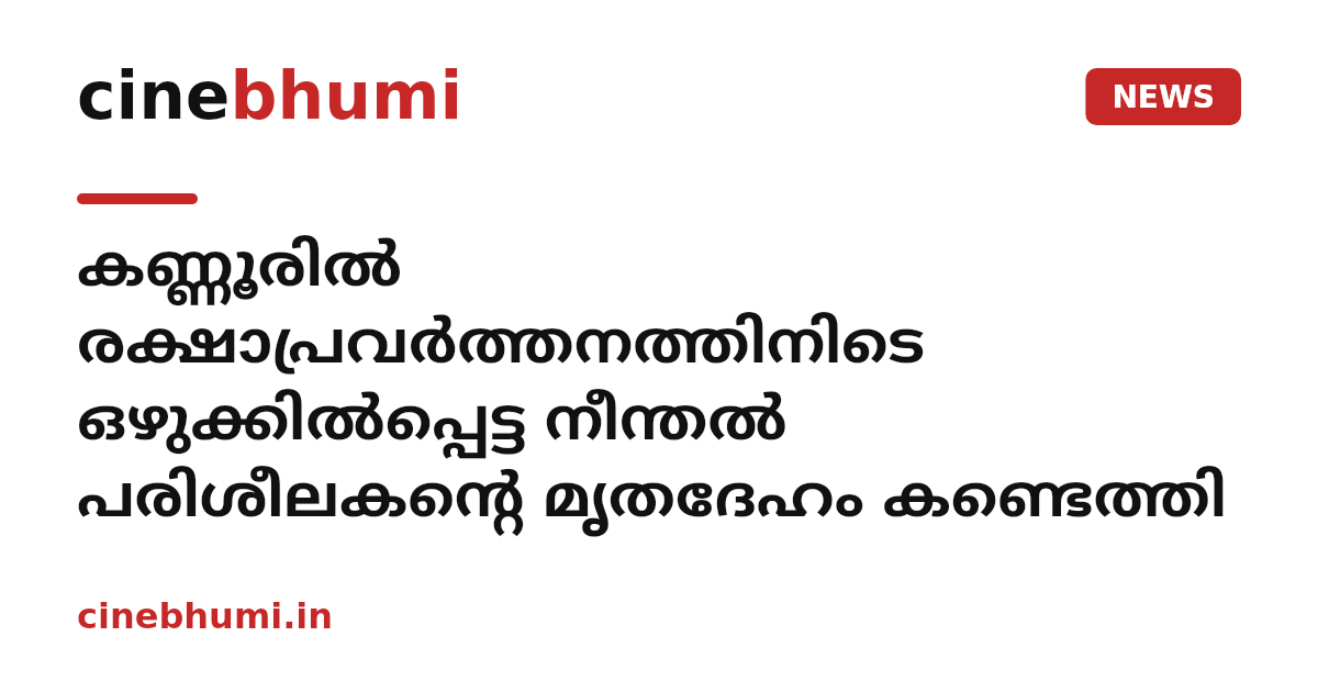 കണ്ണൂരിൽ രക്ഷാപ്രവർത്തനത്തിനിടെ ഒഴുക്കിൽപ്പെട്ട നീന്തൽ പരിശീലകന്റെ മൃതദേഹം കണ്ടെത്തി