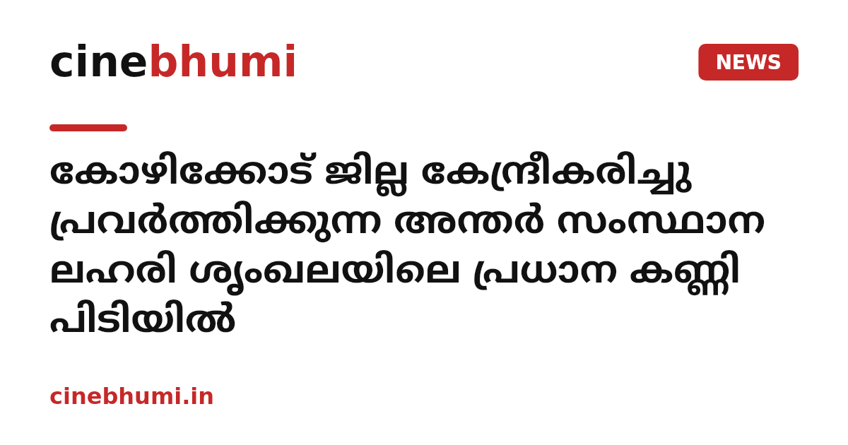 കോഴിക്കോട് ജില്ല കേന്ദ്രീകരിച്ചു പ്രവർത്തിക്കുന്ന അന്തർ സംസ്ഥാന ലഹരി ശൃംഖലയിലെ പ്രധാന കണ്ണി പിടിയിൽ