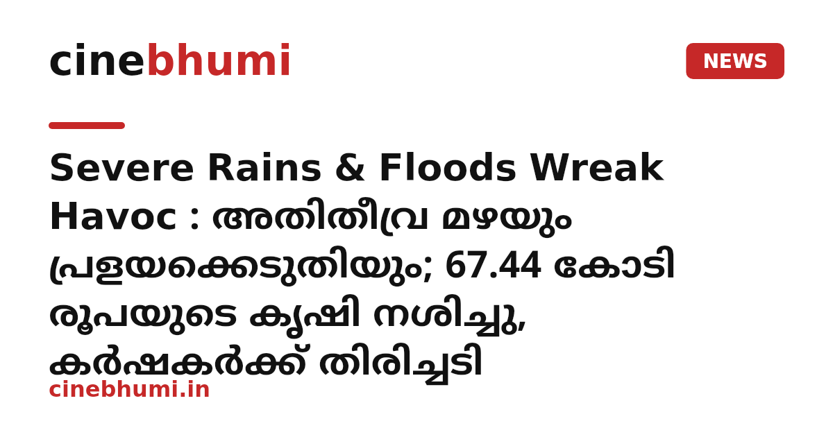 Severe Rains & Floods Wreak Havoc : അതിതീവ്ര മഴയും പ്രളയക്കെടുതിയും; 67.44 കോടി രൂപയുടെ കൃഷി നശിച്ചു, കർഷകർക്ക് തിരിച്ചടി