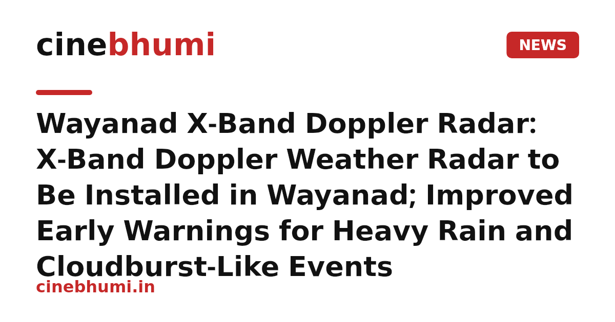 Wayanad X-Band Doppler Radar: X-Band Doppler Weather Radar to Be Installed in Wayanad; Improved Early Warnings for Heavy Rain and Cloudburst-Like Events